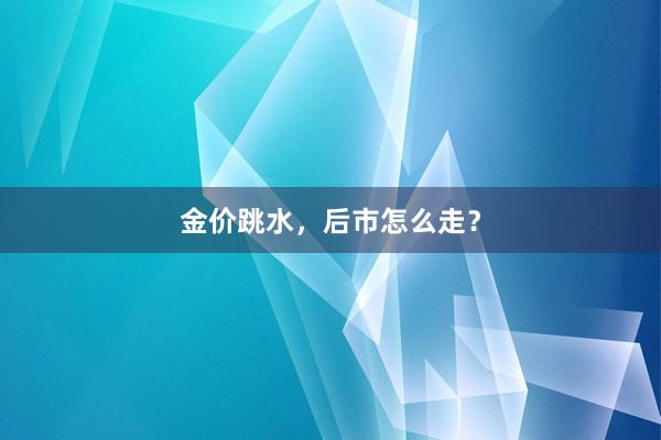 金价跳水，后市怎么走？