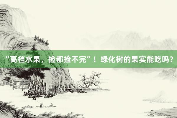 “高档水果，捡都捡不完”！绿化树的果实能吃吗？