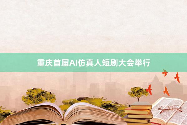 重庆首届AI仿真人短剧大会举行