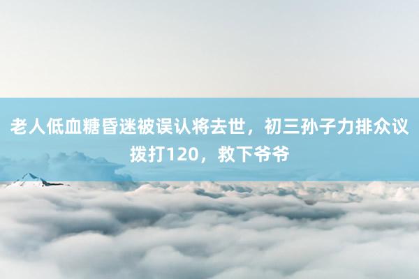 老人低血糖昏迷被误认将去世，初三孙子力排众议拨打120，救下爷爷