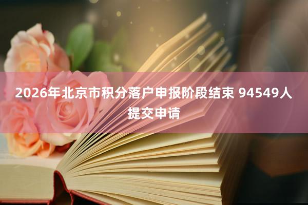 2026年北京市积分落户申报阶段结束 94549人提交申请