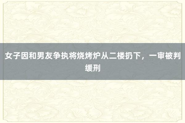 女子因和男友争执将烧烤炉从二楼扔下，一审被判缓刑