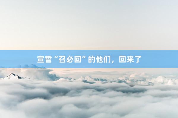 宣誓“召必回”的他们,回来了