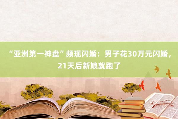 “亚洲第一神盘”频现闪婚:男子花30万元闪婚,21天后新娘就跑了