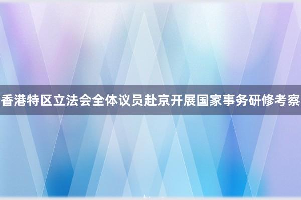 香港特区立法会全体议员赴京开展国家事务研修考察