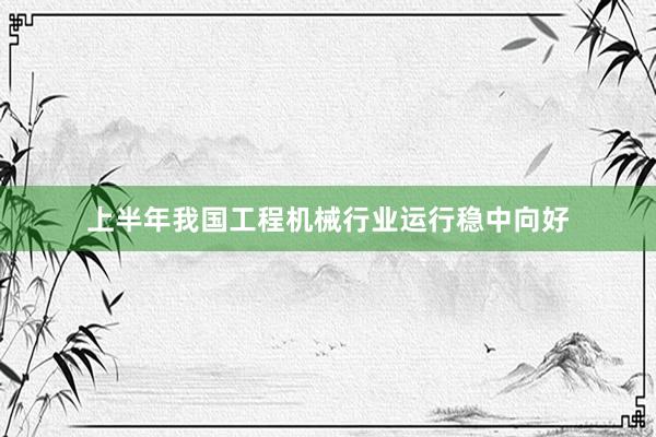 上半年我国工程机械行业运行稳中向好
