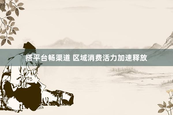 搭平台畅渠道 区域消费活力加速释放