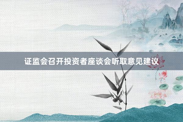 证监会召开投资者座谈会听取意见建议