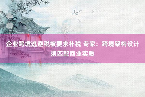 企业跨境逃避税被要求补税 专家：跨境架构设计须匹配商业实质
