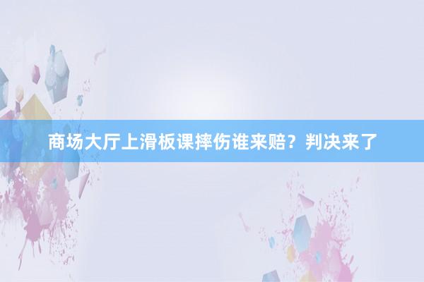 商场大厅上滑板课摔伤谁来赔？判决来了