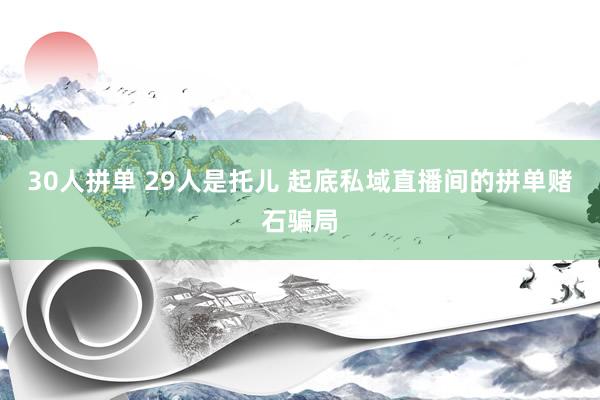 30人拼单 29人是托儿 起底私域直播间的拼单赌石骗局