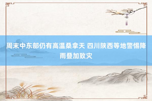 周末中东部仍有高温桑拿天 四川陕西等地警惕降雨叠加致灾