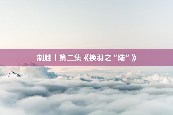 制胜丨第二集《换羽之“陆”》