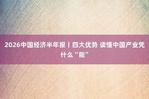 2026中国经济半年报丨四大优势 读懂中国产业凭什么“能”