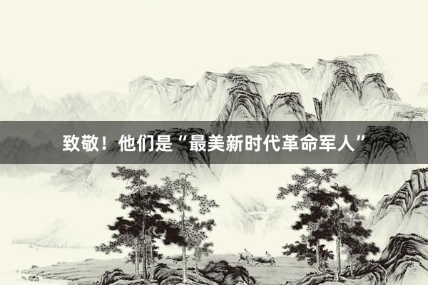 致敬！他们是“最美新时代革命军人”
