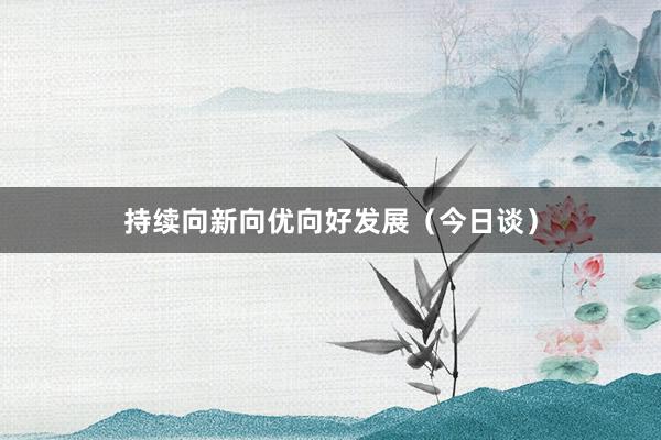 持续向新向优向好发展（今日谈）