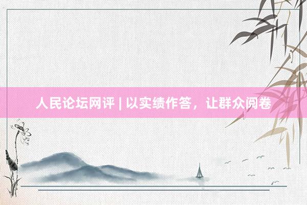 人民论坛网评 | 以实绩作答，让群众阅卷