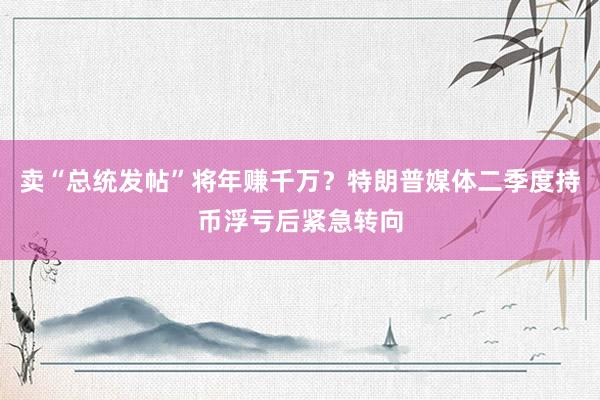卖“总统发帖”将年赚千万？特朗普媒体二季度持币浮亏后紧急转向