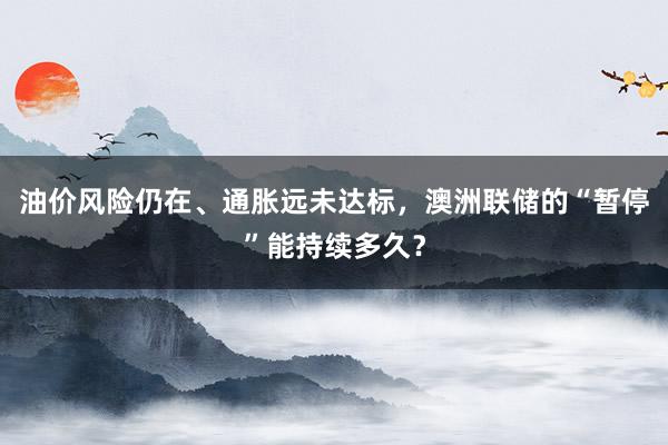油价风险仍在、通胀远未达标，澳洲联储的“暂停”能持续多久？