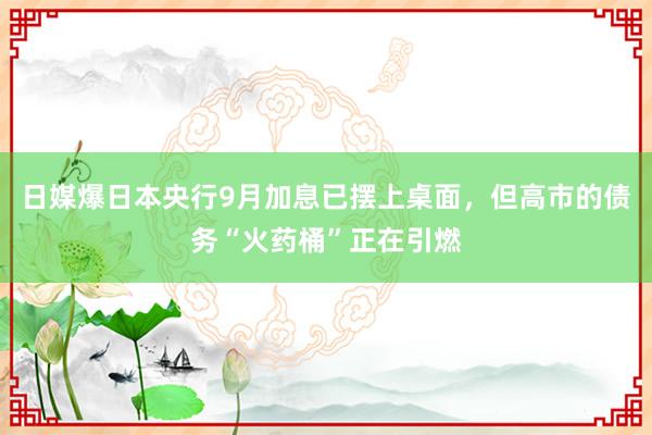 日媒爆日本央行9月加息已摆上桌面,但高市的债务“火药桶”正在引燃