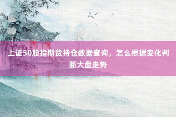 上证50股指期货持仓数据查询，怎么根据变化判断大盘走势