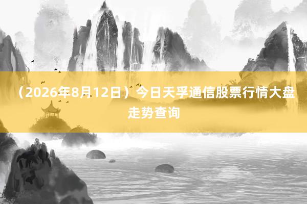 （2026年8月12日）今日天孚通信股票行情大盘走势查询