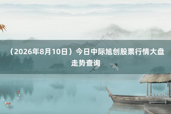 （2026年8月10日）今日中际旭创股票行情大盘走势查询