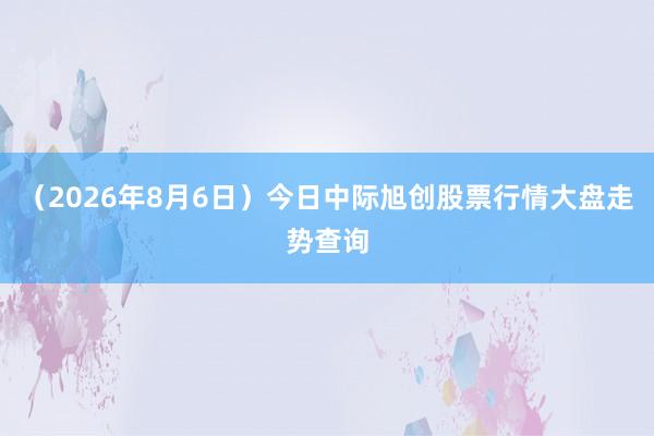 （2026年8月6日）今日中际旭创股票行情大盘走势查询