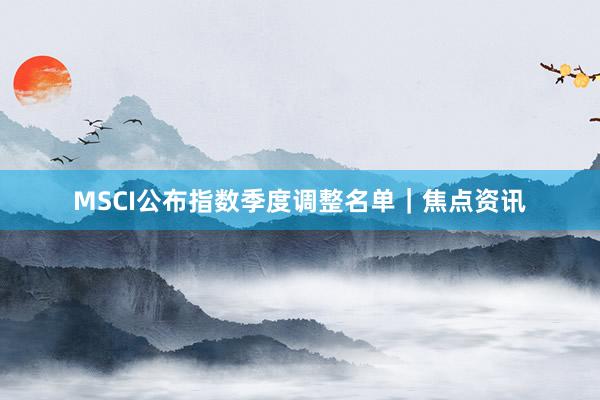 MSCI公布指数季度调整名单|焦点资讯