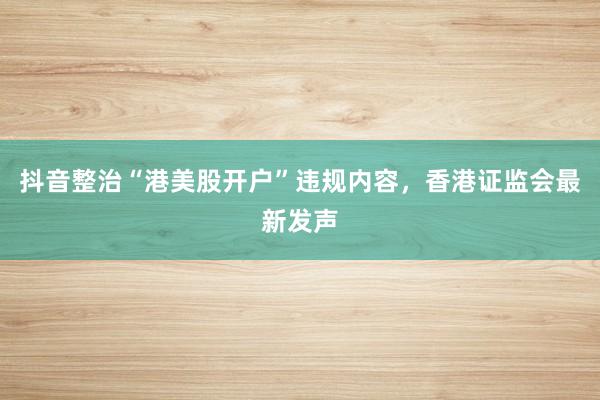 抖音整治“港美股开户”违规内容，香港证监会最新发声