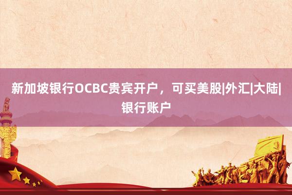 新加坡银行OCBC贵宾开户，可买美股|外汇|大陆|银行账户