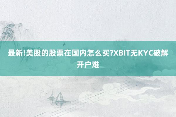 最新!美股的股票在国内怎么买?XBIT无KYC破解开户难