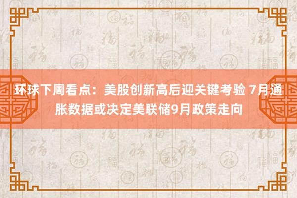 环球下周看点:美股创新高后迎关键考验 7月通胀数据或决定美联储9月政策走向