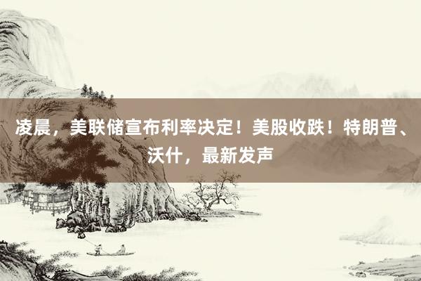 凌晨,美联储宣布利率决定!美股收跌!特朗普、沃什,最新发声