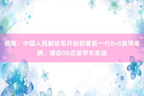 俄媒:中国人民解放军开始部署新一代8×8装甲车辆,源自08式装甲车家族