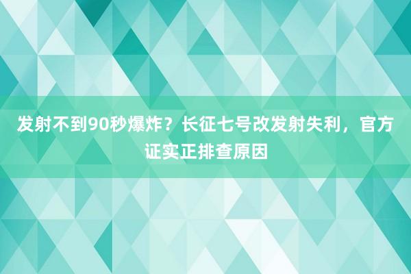 发射不到90秒爆炸？长征七号改发射失利，官方证实正排查原因
