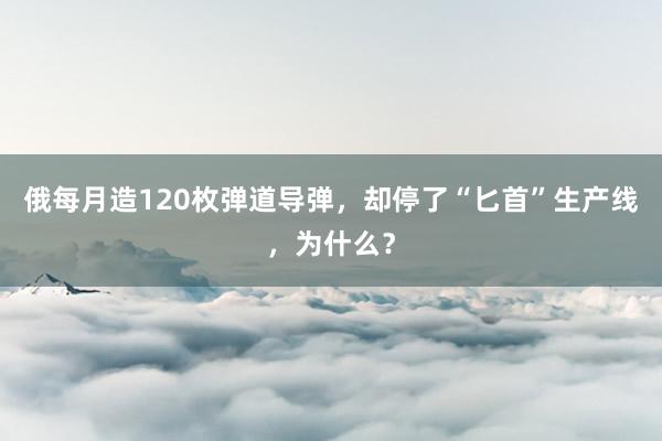 俄每月造120枚弹道导弹，却停了“匕首”生产线，为什么？