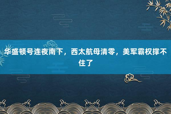 华盛顿号连夜南下，西太航母清零，美军霸权撑不住了