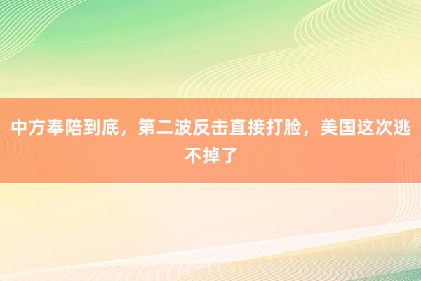 中方奉陪到底，第二波反击直接打脸，美国这次逃不掉了