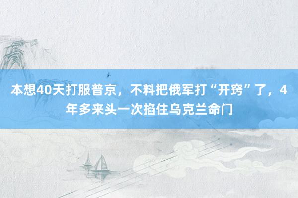 本想40天打服普京，不料把俄军打“开窍”了，4年多来头一次掐住乌克兰命门