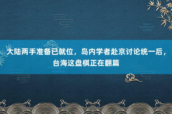 大陆两手准备已就位，岛内学者赴京讨论统一后，台海这盘棋正在翻篇