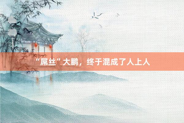 “屌丝”大鹏，终于混成了人上人