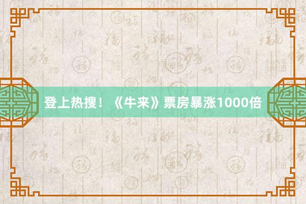 登上热搜！《牛来》票房暴涨1000倍