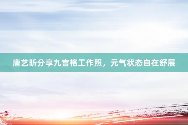 唐艺昕分享九宫格工作照，元气状态自在舒展