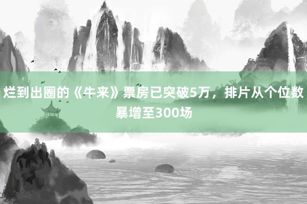 烂到出圈的《牛来》票房已突破5万，排片从个位数暴增至300场