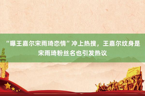 “曝王嘉尔宋雨琦恋情”冲上热搜，王嘉尔纹身是宋雨琦粉丝名也引发热议