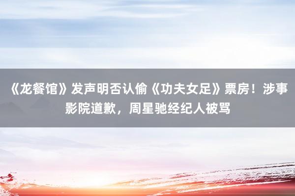 《龙餐馆》发声明否认偷《功夫女足》票房！涉事影院道歉，周星驰经纪人被骂