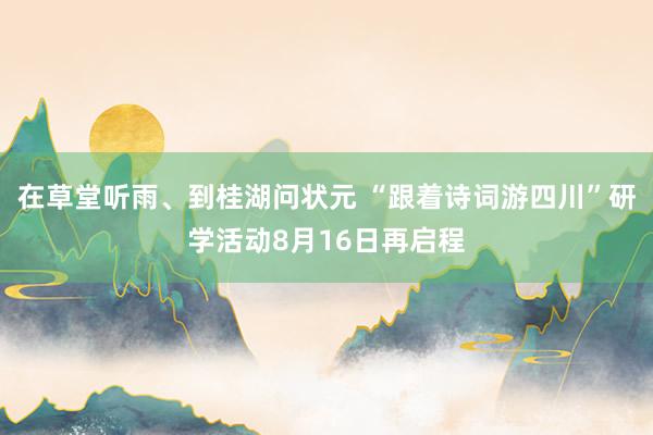 在草堂听雨、到桂湖问状元 “跟着诗词游四川”研学活动8月16日再启程