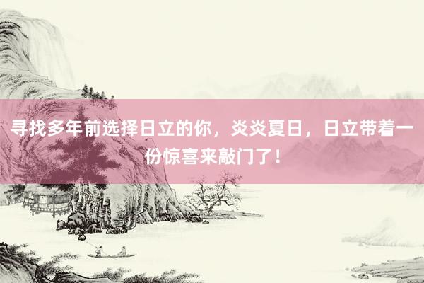 寻找多年前选择日立的你，炎炎夏日，日立带着一份惊喜来敲门了！