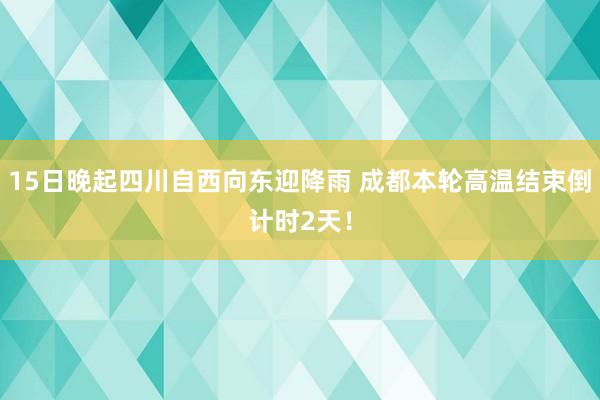 15日晚起四川自西向东迎降雨 成都本轮高温结束倒计时2天！